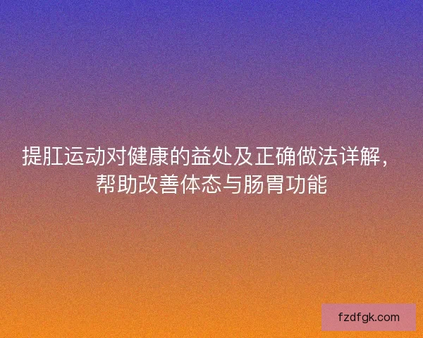 提肛运动对健康的益处及正确做法详解，帮助改善体态与肠胃功能