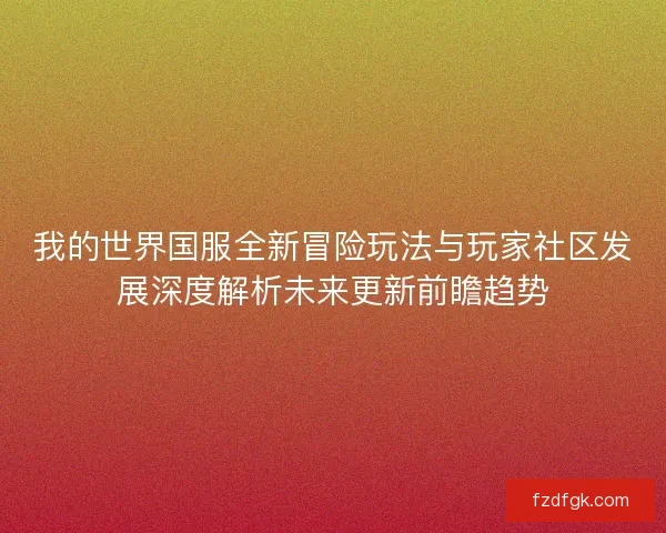 我的世界国服全新冒险玩法与玩家社区发展深度解析未来更新前瞻趋势