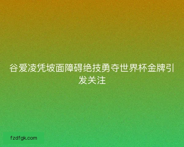 谷爱凌凭坡面障碍绝技勇夺世界杯金牌引发关注