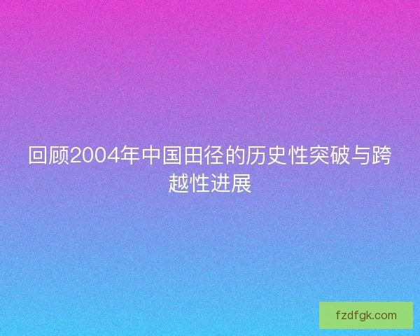 回顾2004年中国田径的历史性突破与跨越性进展