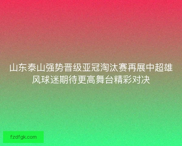 山东泰山强势晋级亚冠淘汰赛再展中超雄风球迷期待更高舞台精彩对决