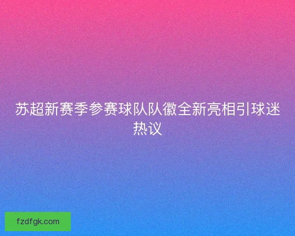 苏超新赛季参赛球队队徽全新亮相引球迷热议