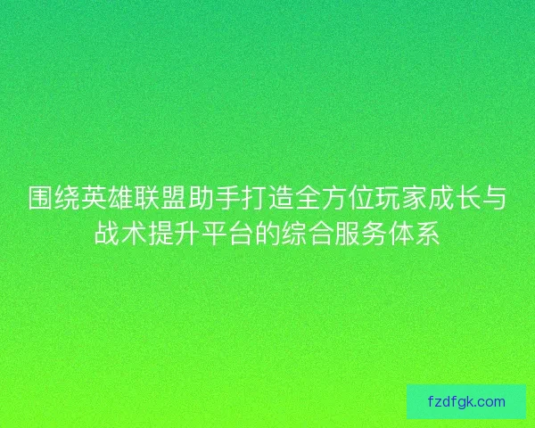 围绕英雄联盟助手打造全方位玩家成长与战术提升平台的综合服务体系